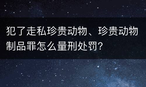 犯了走私珍贵动物、珍贵动物制品罪怎么量刑处罚？