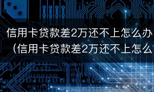 信用卡贷款差2万还不上怎么办（信用卡贷款差2万还不上怎么办呢）