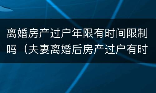 离婚房产过户年限有时间限制吗（夫妻离婚后房产过户有时间限制吗）