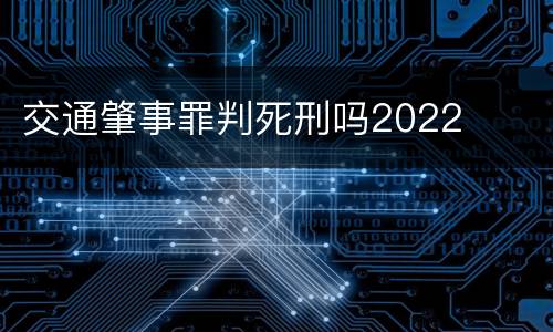 交通肇事罪判死刑吗2022