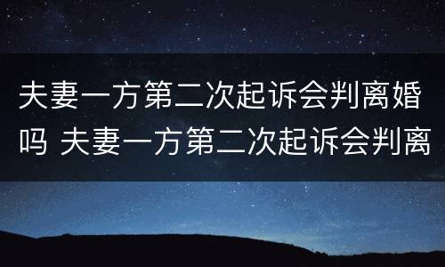 夫妻一方第二次起诉会判离婚吗 夫妻一方第二次起诉会判离婚吗怎么办