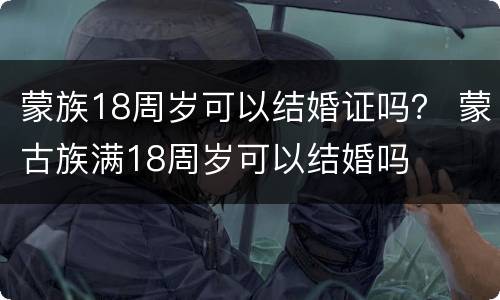 蒙族18周岁可以结婚证吗？ 蒙古族满18周岁可以结婚吗