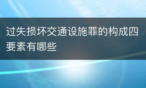 过失损坏交通设施罪的构成四要素有哪些