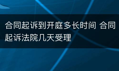 合同起诉到开庭多长时间 合同起诉法院几天受理