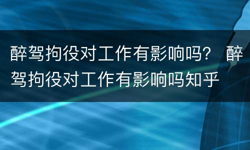 醉驾拘役对工作有影响吗？ 醉驾拘役对工作有影响吗知乎