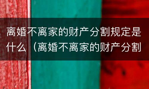 离婚不离家的财产分割规定是什么（离婚不离家的财产分割规定是什么呢）