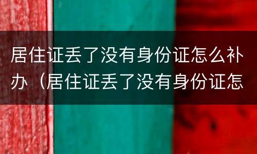 居住证丢了没有身份证怎么补办（居住证丢了没有身份证怎么补办手续）