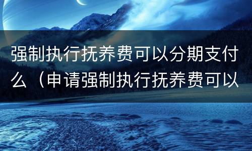 强制执行抚养费可以分期支付么（申请强制执行抚养费可以连以前一块执行不）