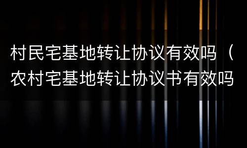 村民宅基地转让协议有效吗（农村宅基地转让协议书有效吗）