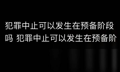 犯罪中止可以发生在预备阶段吗 犯罪中止可以发生在预备阶段吗为什么