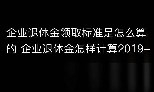 企业退休金领取标准是怎么算的 企业退休金怎样计算2019-12-13