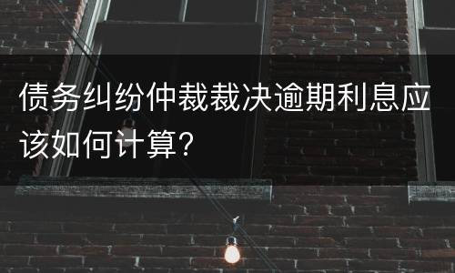 债务纠纷仲裁裁决逾期利息应该如何计算?