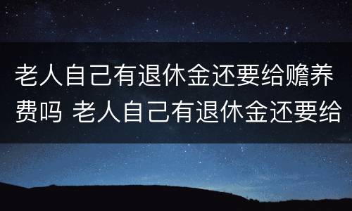 老人自己有退休金还要给赡养费吗 老人自己有退休金还要给赡养费吗知乎