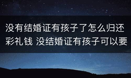 没有结婚证有孩子了怎么归还彩礼钱 没结婚证有孩子可以要回彩礼吗