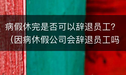 病假休完是否可以辞退员工？（因病休假公司会辞退员工吗）