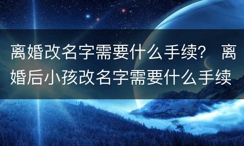 离婚改名字需要什么手续？ 离婚后小孩改名字需要什么手续