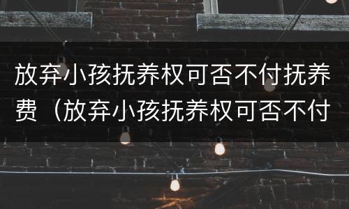 放弃小孩抚养权可否不付抚养费（放弃小孩抚养权可否不付抚养费给孩子）