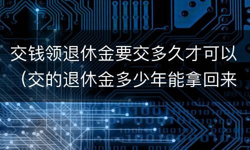 交钱领退休金要交多久才可以（交的退休金多少年能拿回来）