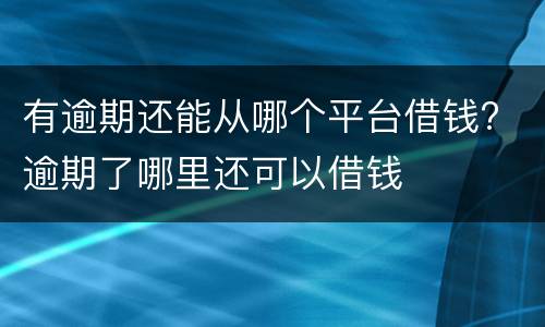 有逾期还能从哪个平台借钱? 逾期了哪里还可以借钱