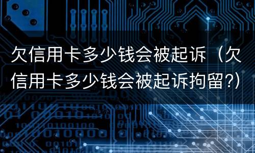 欠信用卡多少钱会被起诉（欠信用卡多少钱会被起诉拘留?）