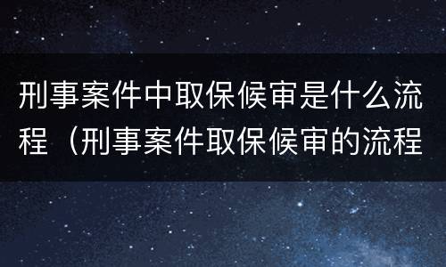 刑事案件中取保候审是什么流程（刑事案件取保候审的流程）