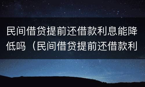 民间借贷提前还借款利息能降低吗（民间借贷提前还借款利息能降低吗知乎）