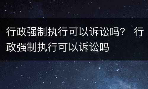 行政强制执行可以诉讼吗？ 行政强制执行可以诉讼吗