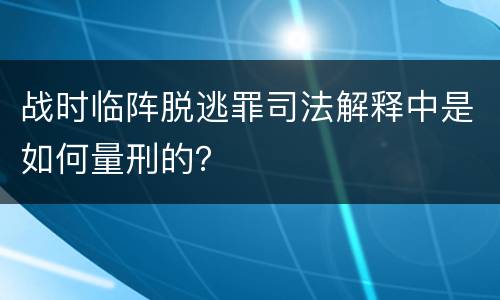 战时临阵脱逃罪司法解释中是如何量刑的？