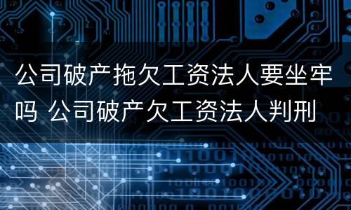 公司破产拖欠工资法人要坐牢吗 公司破产欠工资法人判刑