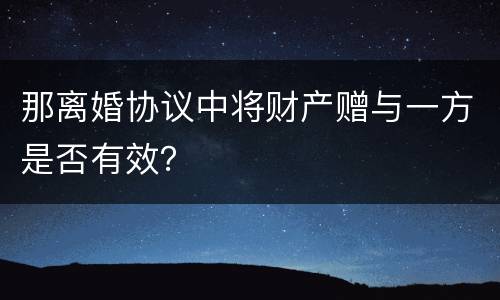 那离婚协议中将财产赠与一方是否有效？