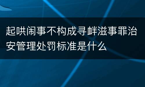 起哄闹事不构成寻衅滋事罪治安管理处罚标准是什么