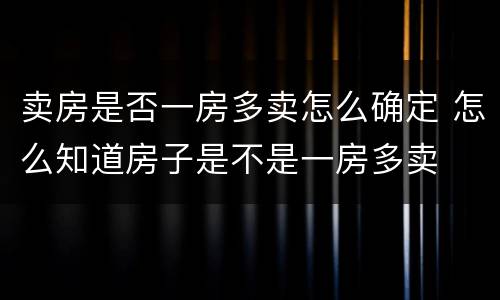 卖房是否一房多卖怎么确定 怎么知道房子是不是一房多卖