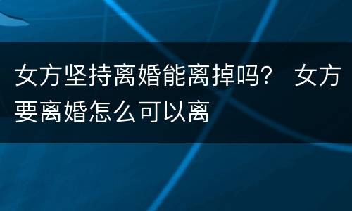 女方坚持离婚能离掉吗？ 女方要离婚怎么可以离