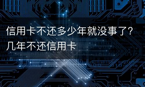 信用卡不还多少年就没事了? 几年不还信用卡