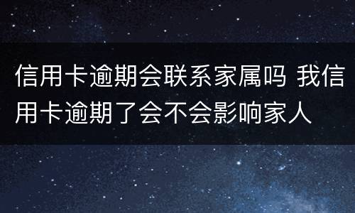 信用卡逾期会联系家属吗 我信用卡逾期了会不会影响家人