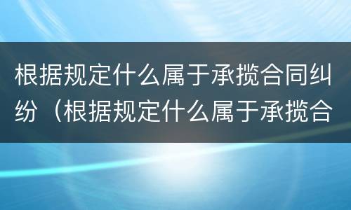 根据规定什么属于承揽合同纠纷（根据规定什么属于承揽合同纠纷范围）