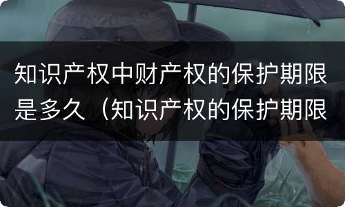 知识产权中财产权的保护期限是多久（知识产权的保护期限是多少?）