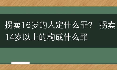 拐卖16岁的人定什么罪？ 拐卖14岁以上的构成什么罪