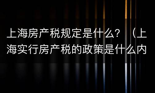 上海房产税规定是什么？（上海实行房产税的政策是什么内容?）