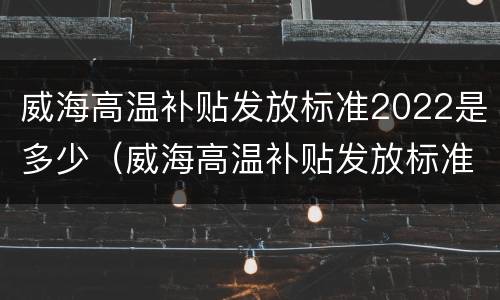 威海高温补贴发放标准2022是多少（威海高温补贴发放标准2022是多少天）