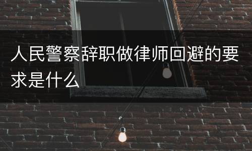 人民警察辞职做律师回避的要求是什么