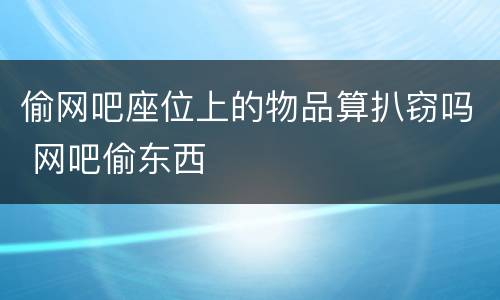 偷网吧座位上的物品算扒窃吗 网吧偷东西