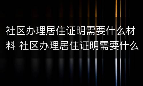 社区办理居住证明需要什么材料 社区办理居住证明需要什么材料和手续