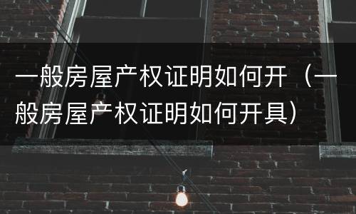 一般房屋产权证明如何开（一般房屋产权证明如何开具）