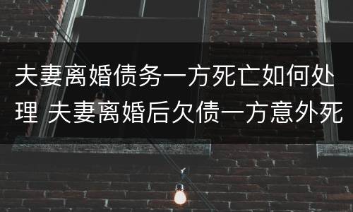 夫妻离婚债务一方死亡如何处理 夫妻离婚后欠债一方意外死亡