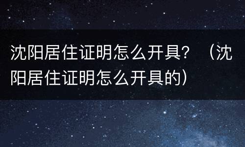 沈阳居住证明怎么开具？（沈阳居住证明怎么开具的）