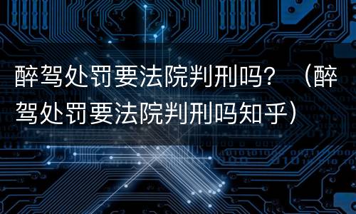 醉驾处罚要法院判刑吗？（醉驾处罚要法院判刑吗知乎）