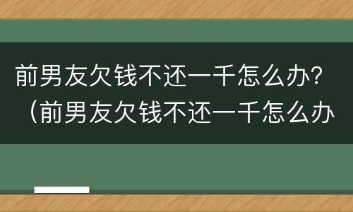 前男友欠钱不还一千怎么办？（前男友欠钱不还一千怎么办呀）