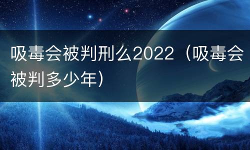 吸毒会被判刑么2022（吸毒会被判多少年）