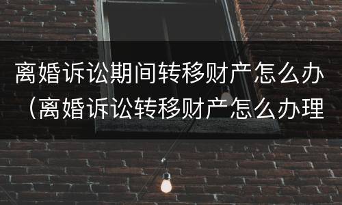 离婚诉讼期间转移财产怎么办（离婚诉讼转移财产怎么办理）